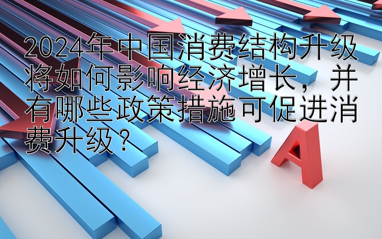 快三为什么跟计划  2024年中国消费结构升级将如何影响经济增长，并有哪些政策措施可促进消费升级？