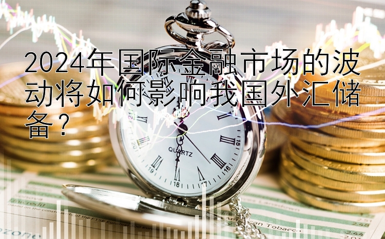 2024年国际金融市场的波动将如何影响我国外汇储备？