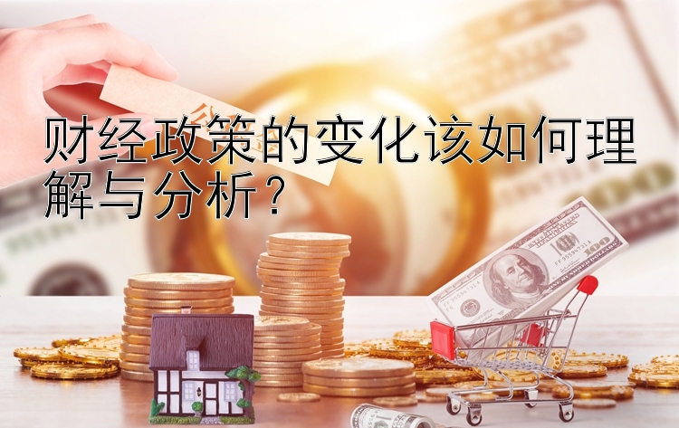 财经政策的变化该如何理解与分析？