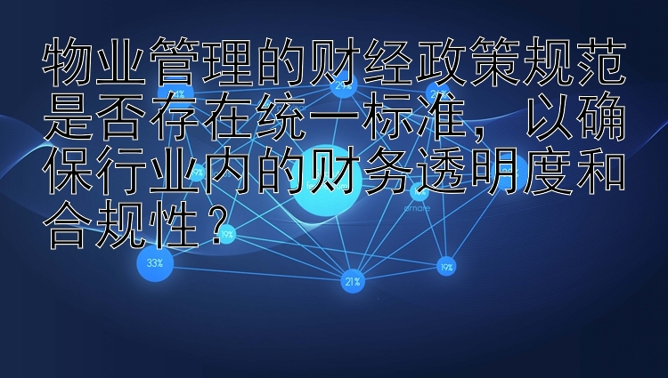 物业管理的财经政策规范是否存在统一标准，以确保行业内的财务透明度和合规性？