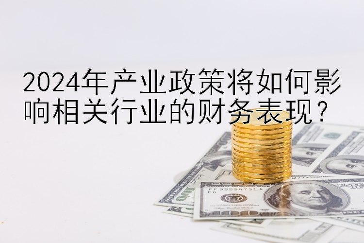 2024年产业政策将如何影响相关行业的财务表现？