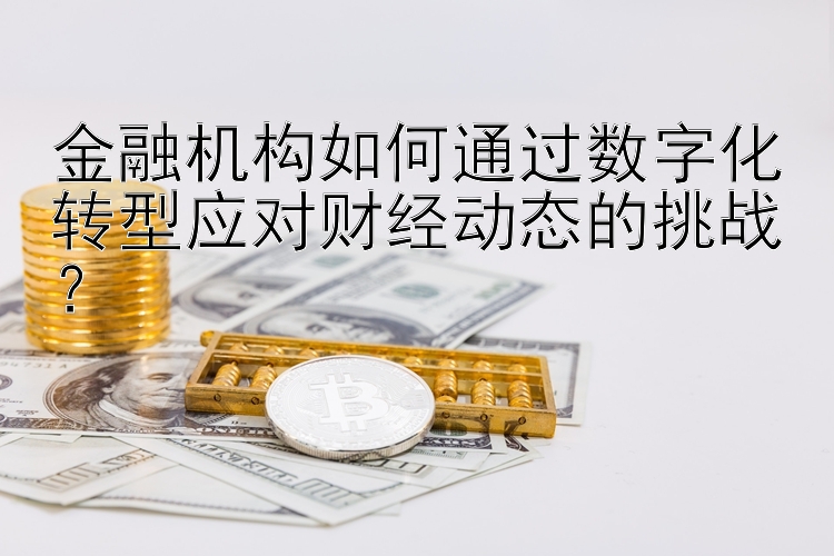 金融机构如何通过数字化转型应对财经动态的挑战？