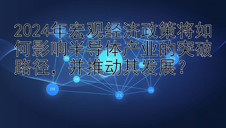 2024年宏观经济政策将如何影响半导体产业的突破路径，并推动其发展？