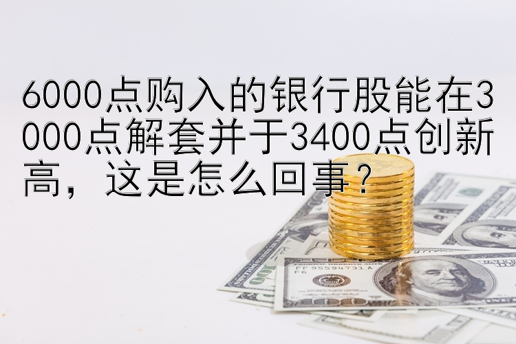 6000点购入的银行股能在3000点解套并于3400点创新高，这是怎么回事？