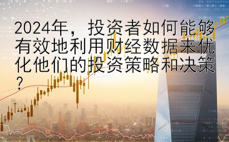 2024年，投资者如何能够有效地利用财经数据来优化他们的投资策略和决策？