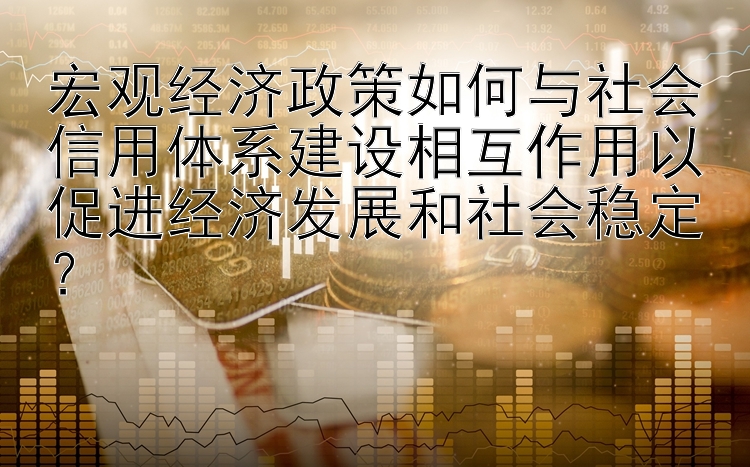 宏观经济政策如何与社会信用体系建设相互作用以促进经济发展和社会稳定？