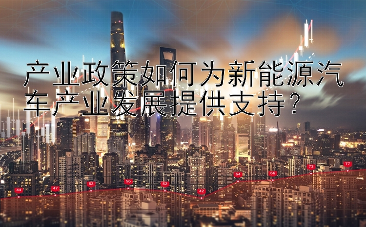 产业政策如何为新能源汽车产业发展提供支持？