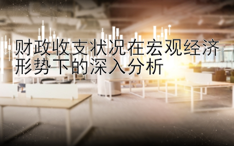 竞彩堂官方下载 财政收支状况在宏观经济形势下的深入分析