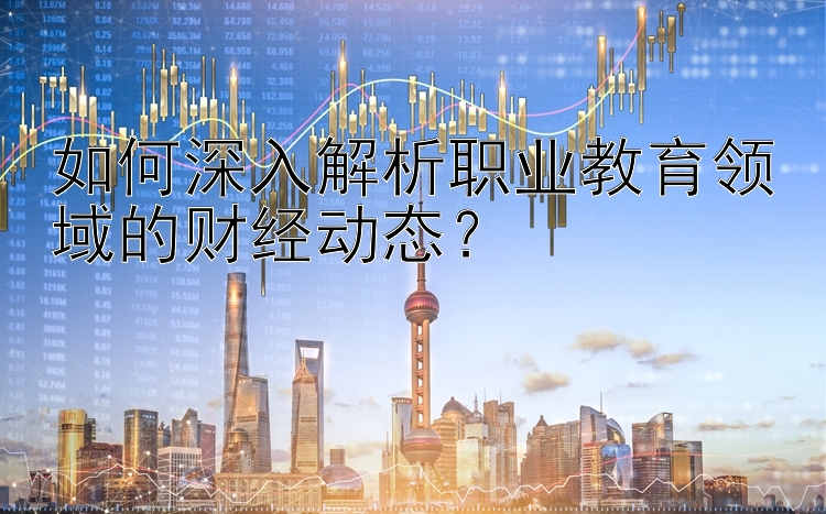 如何深入解析职业教育领域的财经动态？