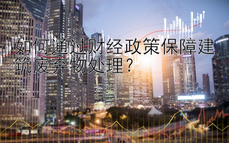 如何通过财经政策保障建筑废弃物处理？