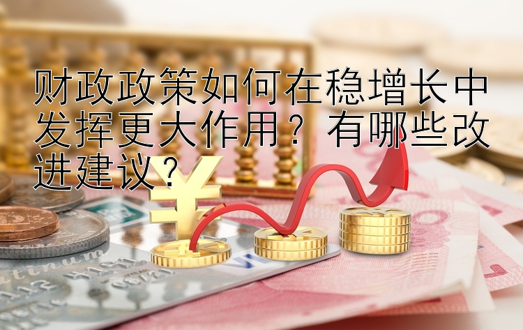 财政政策如何在稳增长中发挥更大作用？有哪些改进建议？