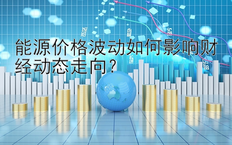 能源价格波动如何影响财经动态走向？