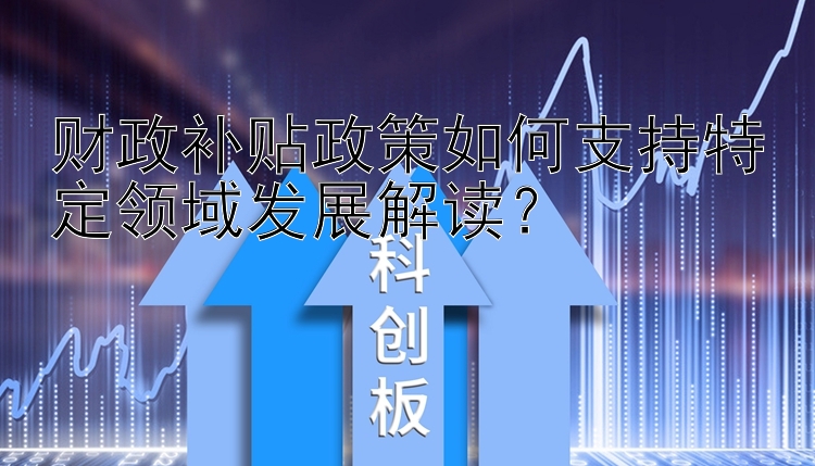 财政补贴政策如何支持特定领域发展解读？