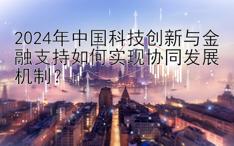 2024年中国科技创新与金融支持如何实现协同发展机制？