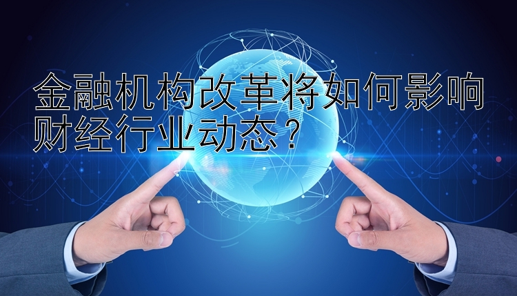 金融机构改革将如何影响财经行业动态？