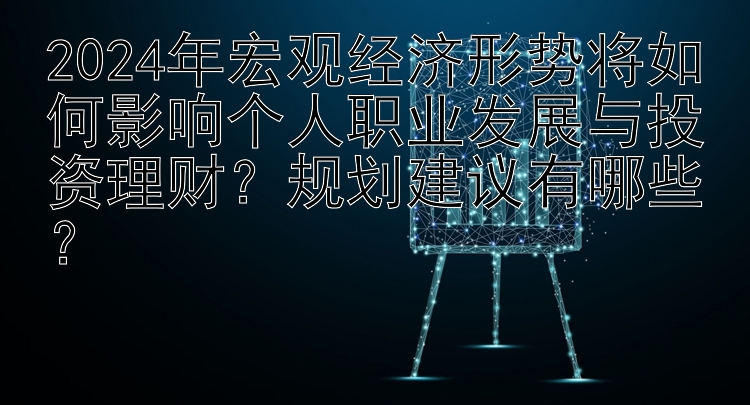 2024年宏观经济形势将如何影响个人职业发展与投资理财？规划建议有哪些？