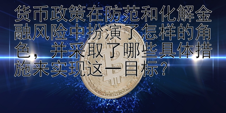 安徽快三预测推荐号  货币政策在防范和化解金融风险中扮演了怎样的角色，并采取了哪些具体措施来实现这一目标？