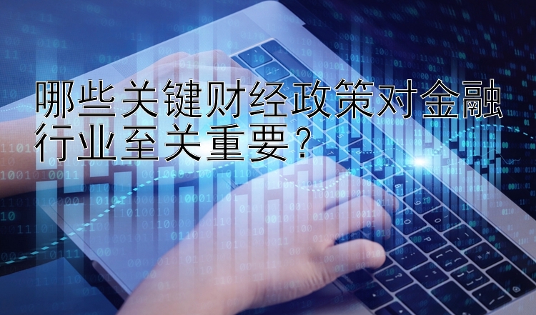 哪些关键财经政策对金融行业至关重要？