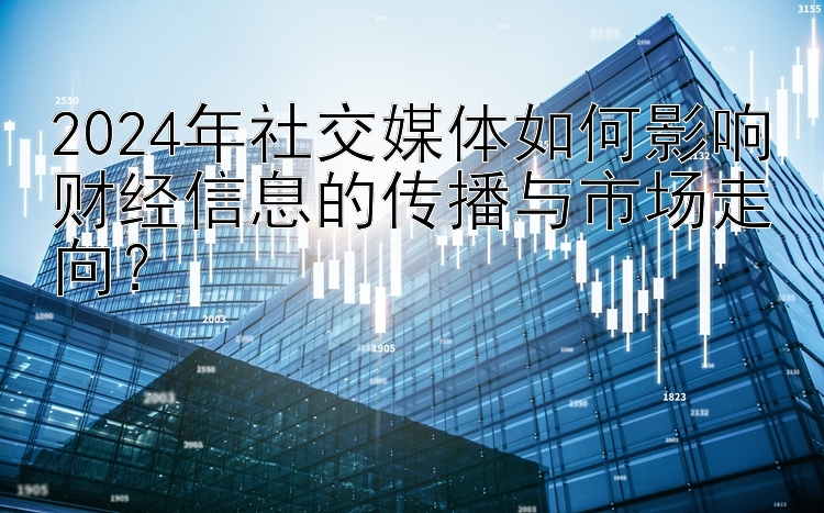 2024年社交媒体如何影响财经信息的传播与市场走向？