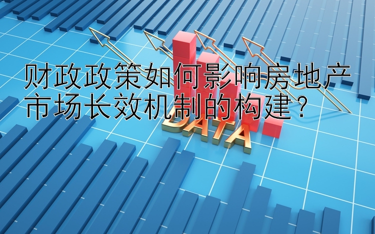 财政政策如何影响房地产市场长效机制的构建？