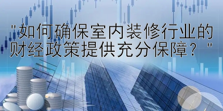 如何确保室内装修行业的财经政策提供充分保障？