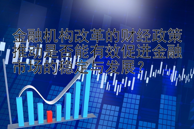 金融机构改革的财经政策推动是否能有效促进金融市场的稳定与发展？