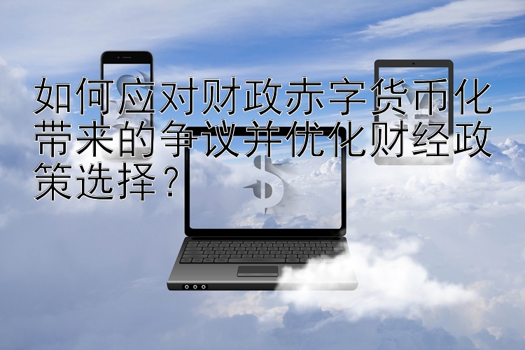 如何应对财政赤字货币化带来的争议并优化财经政策选择？