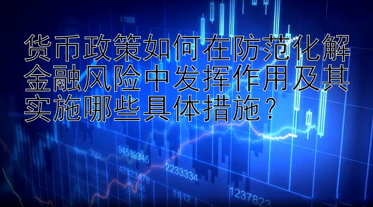 货币政策如何在防范化解金融风险中发挥作用及其实施哪些具体措施？