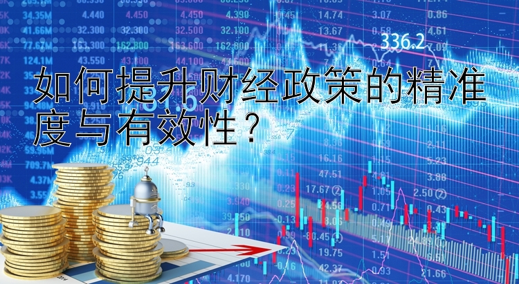 如何提升财经政策的精准度与有效性？