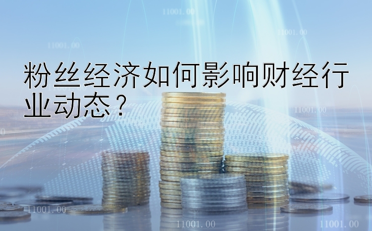 粉丝经济如何影响财经行业动态？