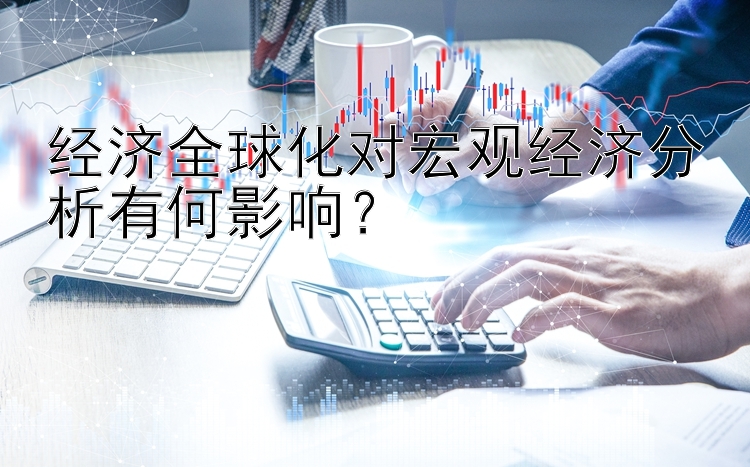 竞彩堂app下载官方 经济全球化对宏观经济分析有何影响？