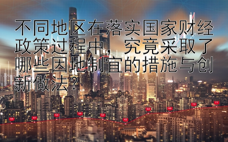 不同地区在落实国家财经政策过程中，究竟采取了哪些因地制宜的措施与创新做法？