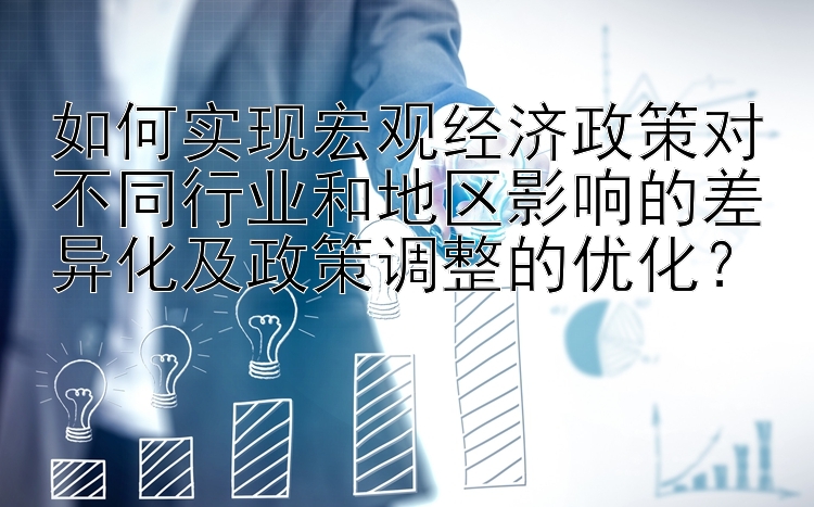 如何实现宏观经济政策对不同行业和地区影响的差异化及政策调整的优化？