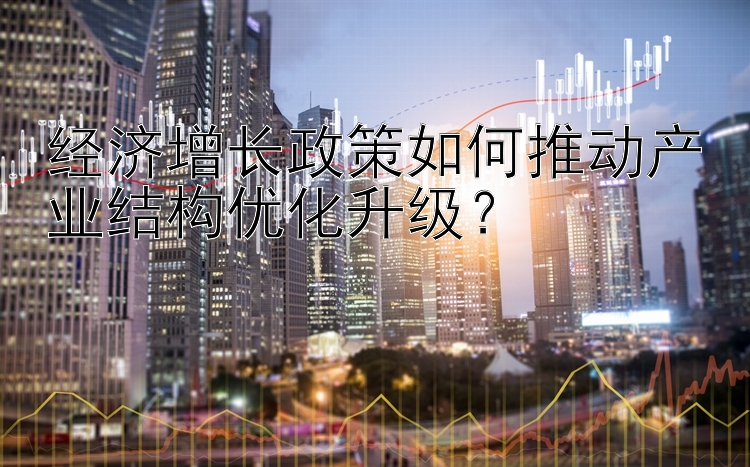 经济增长政策如何推动产业结构优化升级？