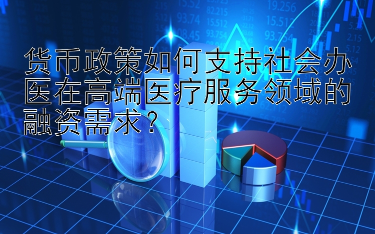 货币政策如何支持社会办医在高端医疗服务领域的融资需求？