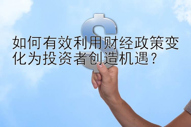 威斯尼斯人娱乐平台 如何有效利用财经政策变化为投资者创造机遇？