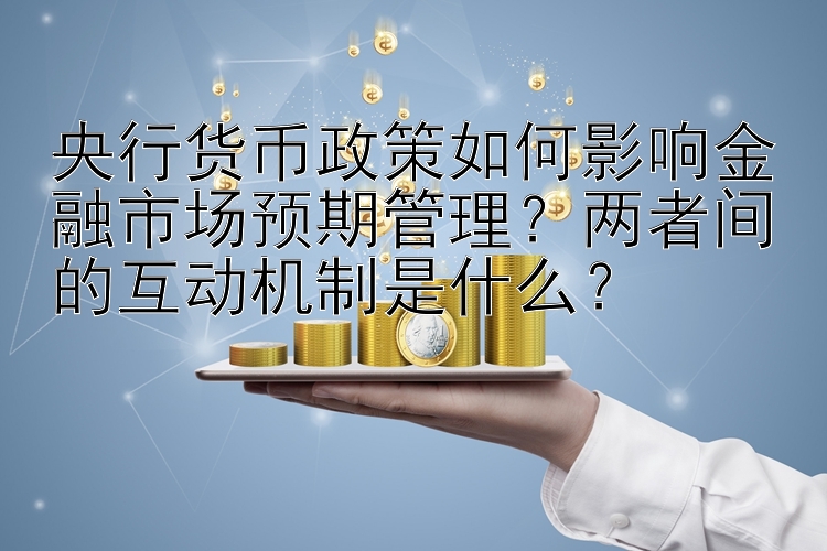 央行货币政策如何影响金融市场预期管理？两者间的互动机制是什么？