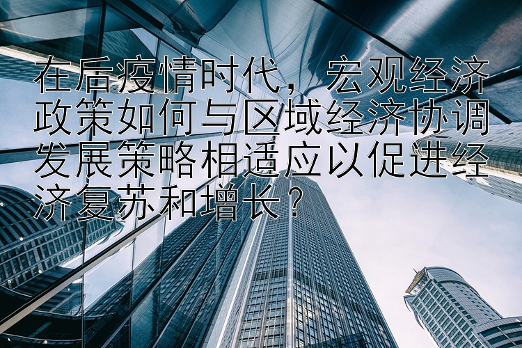 在后疫情时代，宏观经济政策如何与区域经济协调发展策略相适应以促进经济复苏和增长？