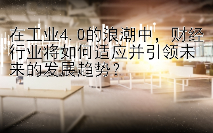 在工业4.0的浪潮中，财经行业将如何适应并引领未来的发展趋势？