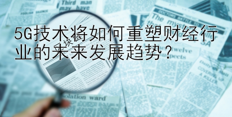 5G技术将如何重塑财经行业的未来发展趋势？