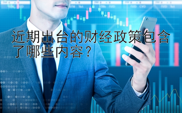 近期出台的财经政策包含了哪些内容？