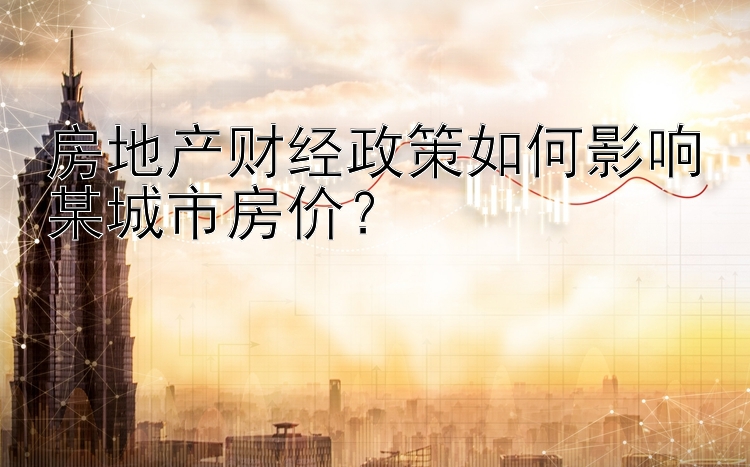 房地产财经政策如何影响某城市房价？