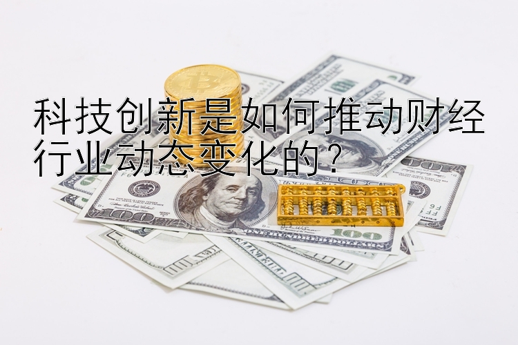 科技创新是如何推动财经行业动态变化的？