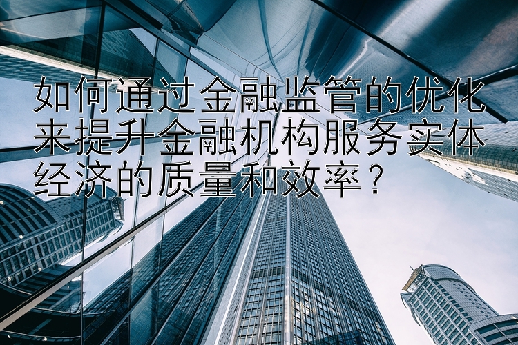 如何通过金融监管的优化来提升金融机构服务实体经济的质量和效率？