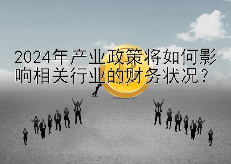 2024年产业政策将如何影响相关行业的财务状况？