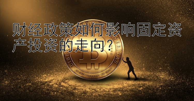 腾讯分分彩七码技巧 财经政策如何影响固定资产投资的走向？