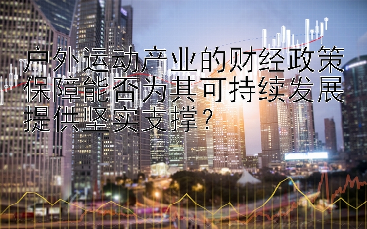 户外运动产业的财经政策保障能否为其可持续发展提供坚实支撑？