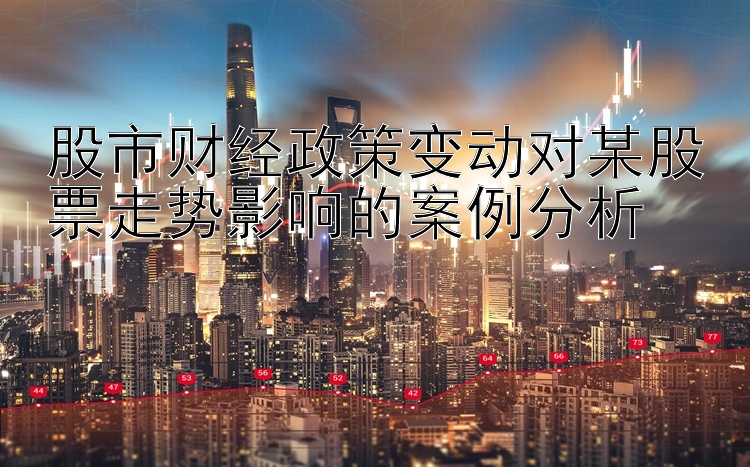 股市财经政策变动对某股票走势影响的案例分析