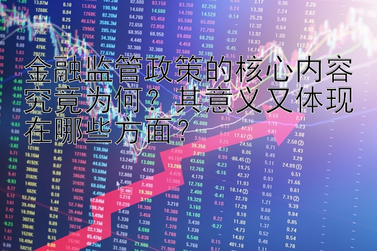 金融监管政策的核心内容究竟为何？其意义又体现在哪些方面？