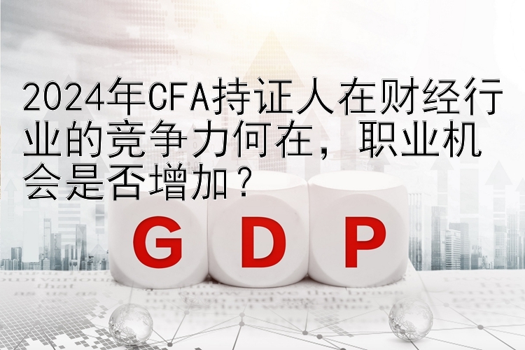 2024年CFA持证人在财经行业的竞争力何在，职业机会是否增加？